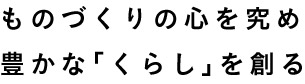 ものづくりの心を究め 豊かな「くらし」を創る