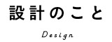 設計のこと Design