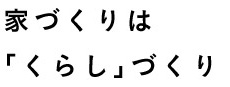 家づくりは「くらし」づくり