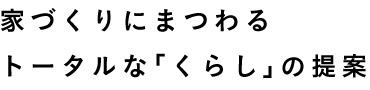 家づくりにまつわる トータルな「くらし」の提案