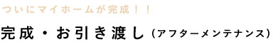 ついにマイホームが完成！！ 完成・お引き渡し（アフターメンテナンス）