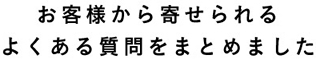 お客様から寄せられるよくある質問をまとめました